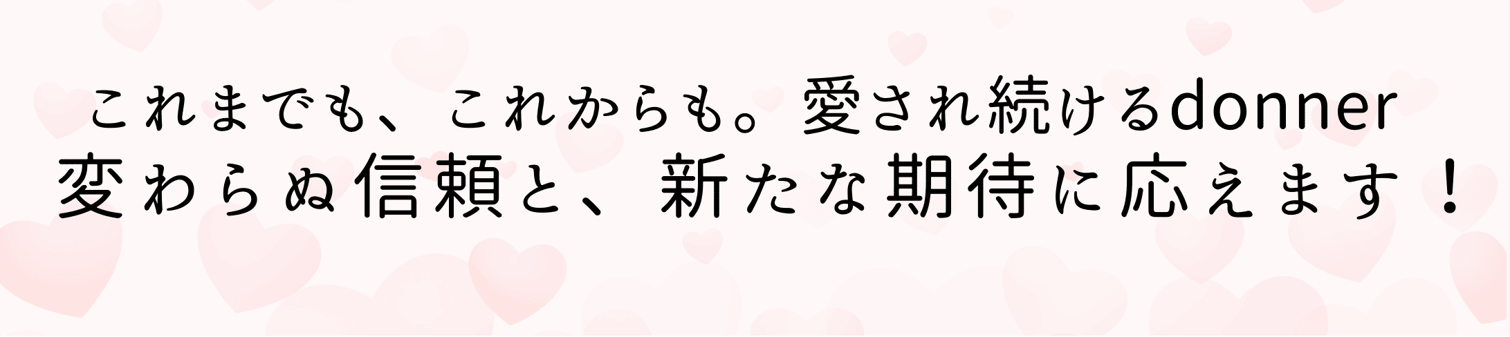 これまでも、これからも。愛され続けるdonner変わらぬ信頼と、新たな期待に応えます！